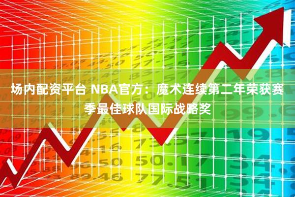 场内配资平台 NBA官方：魔术连续第二年荣获赛季最佳球队国际战略奖