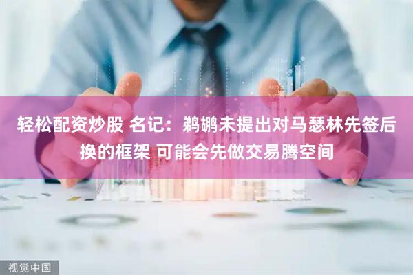 轻松配资炒股 名记：鹈鹕未提出对马瑟林先签后换的框架 可能会先做交易腾空间