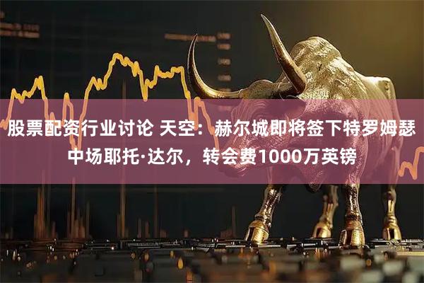 股票配资行业讨论 天空：赫尔城即将签下特罗姆瑟中场耶托·达尔，转会费1000万英镑